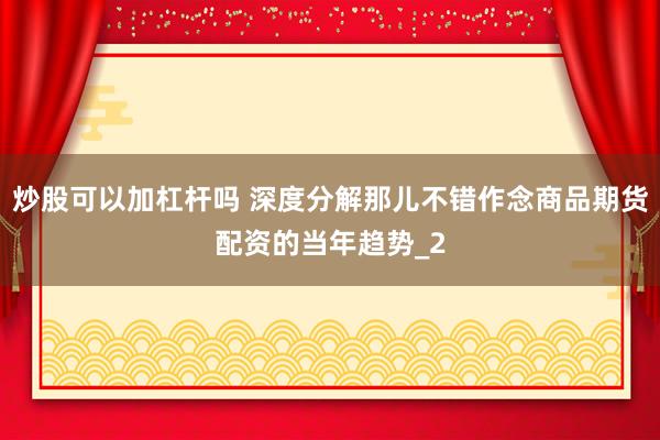 炒股可以加杠杆吗 深度分解那儿不错作念商品期货配资的当年趋势_2