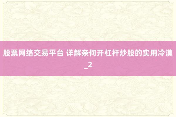 股票网络交易平台 详解奈何开杠杆炒股的实用冷漠_2
