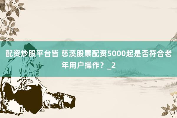 配资炒股平台皆 慈溪股票配资5000起是否符合老年用户操作？_2
