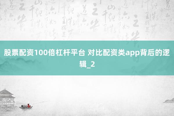股票配资100倍杠杆平台 对比配资类app背后的逻辑_2
