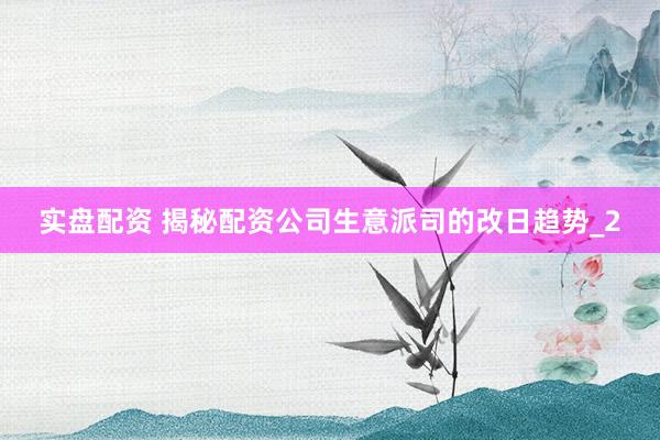 实盘配资 揭秘配资公司生意派司的改日趋势_2