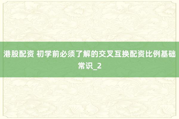 港股配资 初学前必须了解的交叉互换配资比例基础常识_2