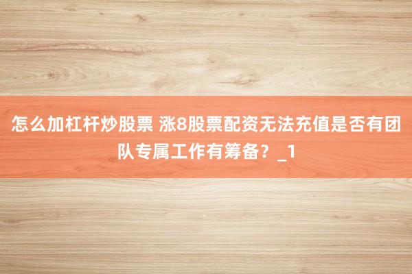 怎么加杠杆炒股票 涨8股票配资无法充值是否有团队专属工作有筹备？_1