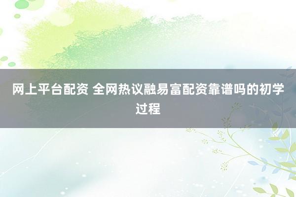 网上平台配资 全网热议融易富配资靠谱吗的初学过程