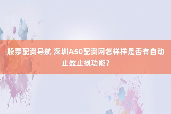 股票配资导航 深圳A50配资网怎样样是否有自动止盈止损功能？