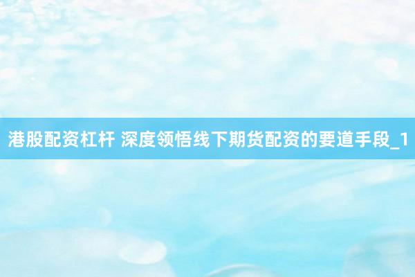 港股配资杠杆 深度领悟线下期货配资的要道手段_1