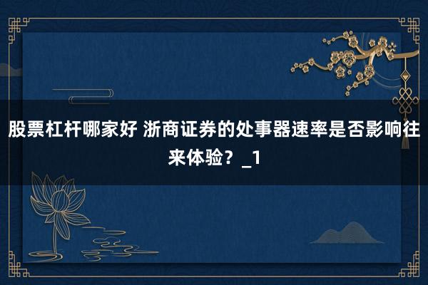 股票杠杆哪家好 浙商证券的处事器速率是否影响往来体验？_1