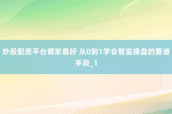 炒股配资平台哪家最好 从0到1学会智富操盘的要道手段_1