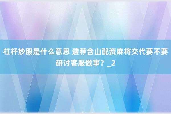 杠杆炒股是什么意思 遴荐含山配资麻将交代要不要研讨客服做事？_2