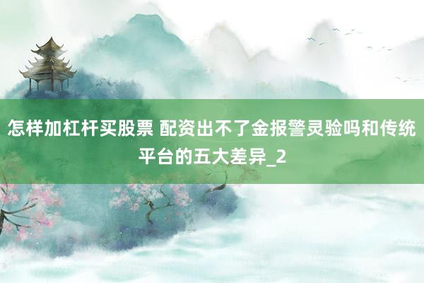 怎样加杠杆买股票 配资出不了金报警灵验吗和传统平台的五大差异_2