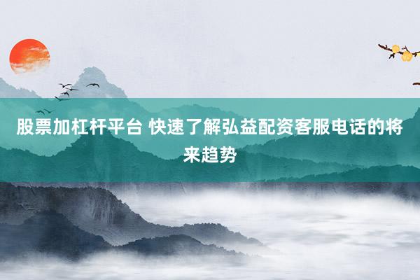 股票加杠杆平台 快速了解弘益配资客服电话的将来趋势