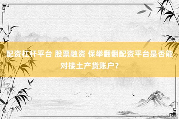 配资杠杆平台 股票融资 保举翻翻配资平台是否能对接土产货账户？