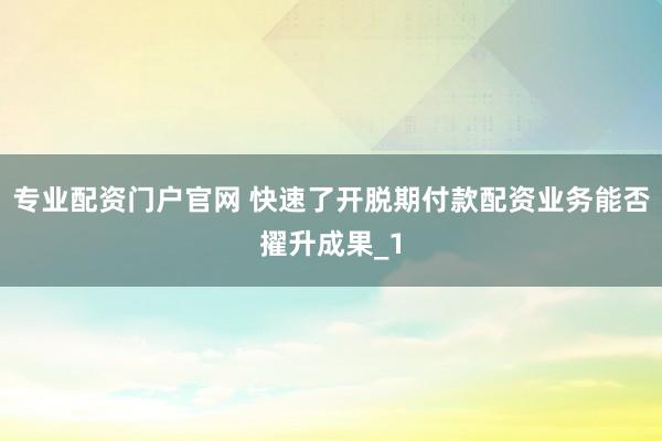 专业配资门户官网 快速了开脱期付款配资业务能否擢升成果_1