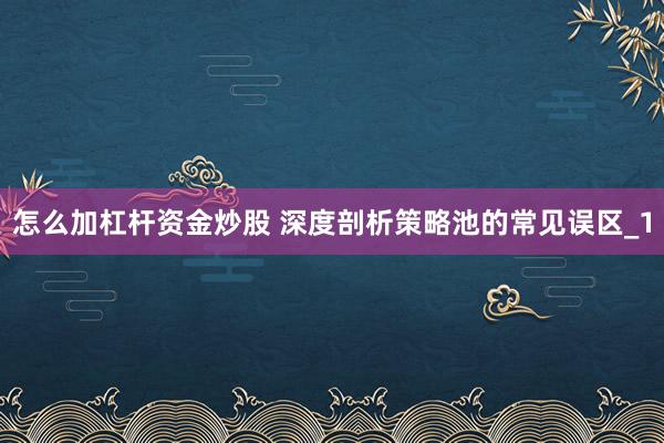 怎么加杠杆资金炒股 深度剖析策略池的常见误区_1