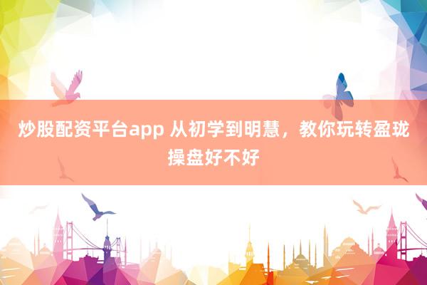 炒股配资平台app 从初学到明慧,教你玩转盈珑操盘好不好