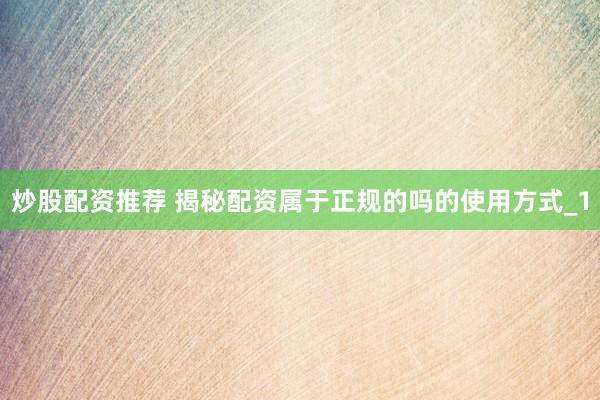 炒股配资推荐 揭秘配资属于正规的吗的使用方式_1