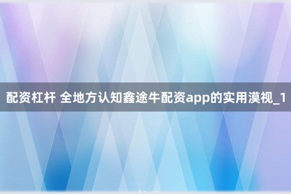 配资杠杆 全地方认知鑫途牛配资app的实用漠视_1
