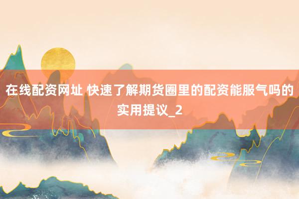 在线配资网址 快速了解期货圈里的配资能服气吗的实用提议_2