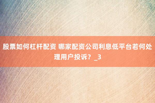 股票如何杠杆配资 哪家配资公司利息低平台若何处理用户投诉？_3