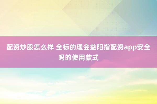 配资炒股怎么样 全标的理会益阳指配资app安全吗的使用款式