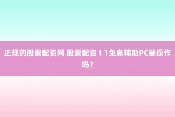 正规的股票配资网 股票配资 t 1免息辅助PC端操作吗？
