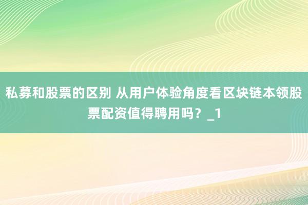 私募和股票的区别 从用户体验角度看区块链本领股票配资值得聘用吗？_1