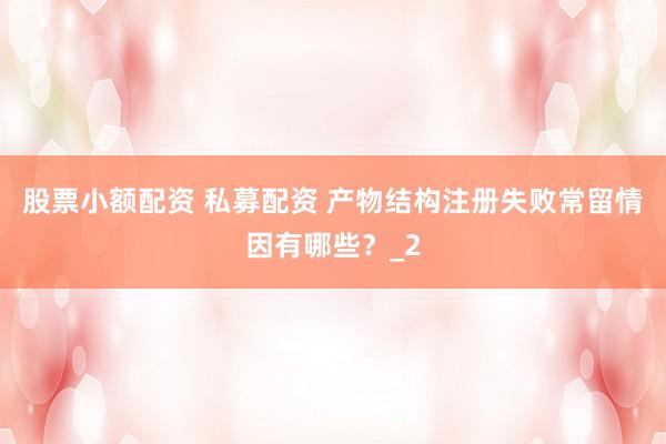 股票小额配资 私募配资 产物结构注册失败常留情因有哪些？_2