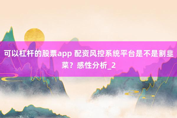可以杠杆的股票app 配资风控系统平台是不是割韭菜？感性分析_2