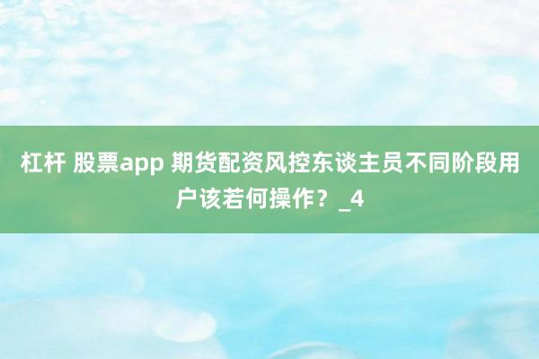 杠杆 股票app 期货配资风控东谈主员不同阶段用户该若何操作？_4