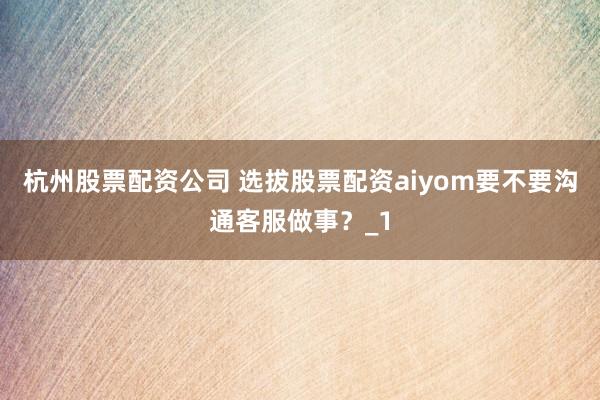 杭州股票配资公司 选拔股票配资aiyom要不要沟通客服做事？_1