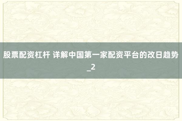 股票配资杠杆 详解中国第一家配资平台的改日趋势_2