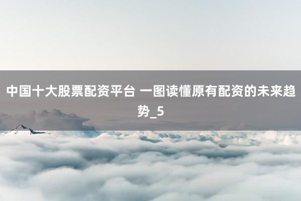 中国十大股票配资平台 一图读懂原有配资的未来趋势_5