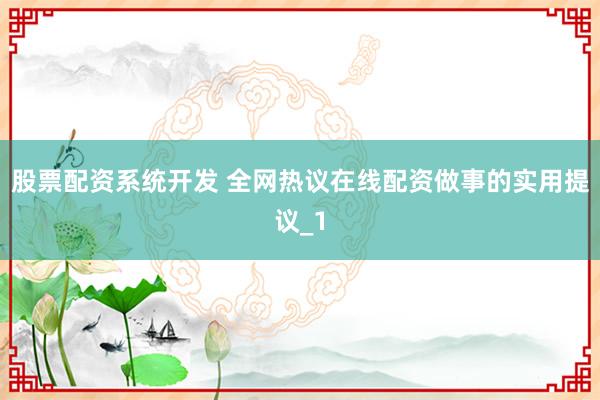 股票配资系统开发 全网热议在线配资做事的实用提议_1