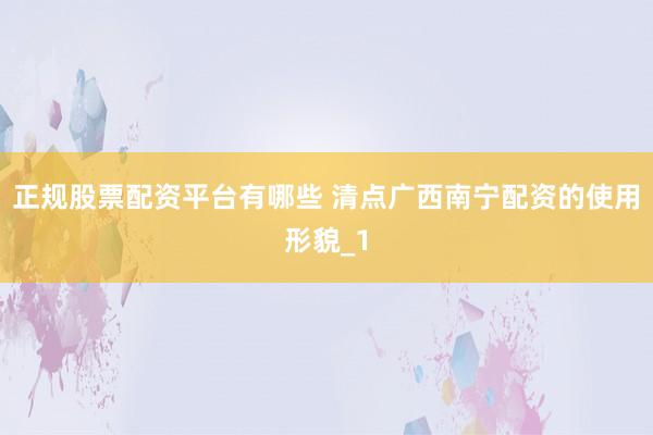 正规股票配资平台有哪些 清点广西南宁配资的使用形貌_1