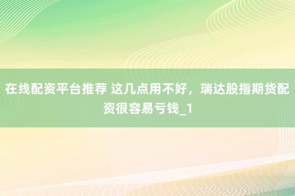在线配资平台推荐 这几点用不好，瑞达股指期货配资很容易亏钱_1