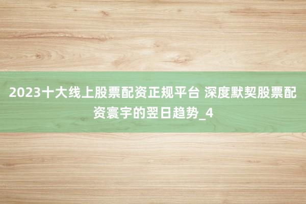 2023十大线上股票配资正规平台 深度默契股票配资寰宇的翌日趋势_4