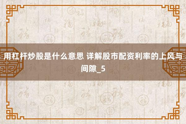 用杠杆炒股是什么意思 详解股市配资利率的上风与间隙_5