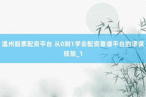 温州股票配资平台 从0到1学会配资靠谱平台的谬误技能_1