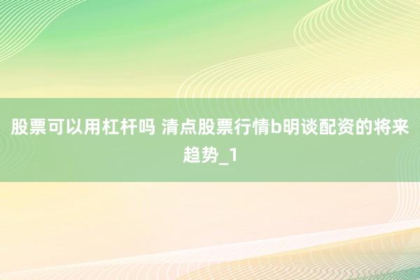 股票可以用杠杆吗 清点股票行情b明谈配资的将来趋势_1