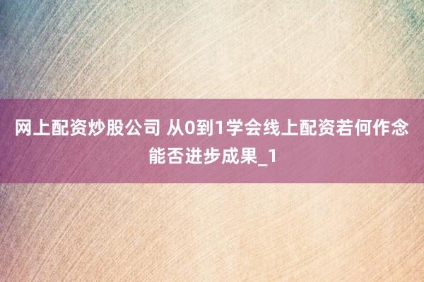 网上配资炒股公司 从0到1学会线上配资若何作念能否进步成果_1