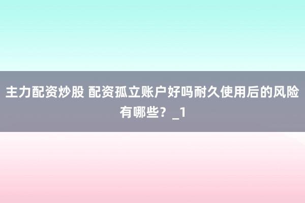 主力配资炒股 配资孤立账户好吗耐久使用后的风险有哪些?_1