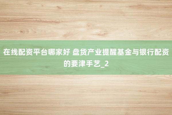 在线配资平台哪家好 盘货产业提醒基金与银行配资的要津手艺_2
