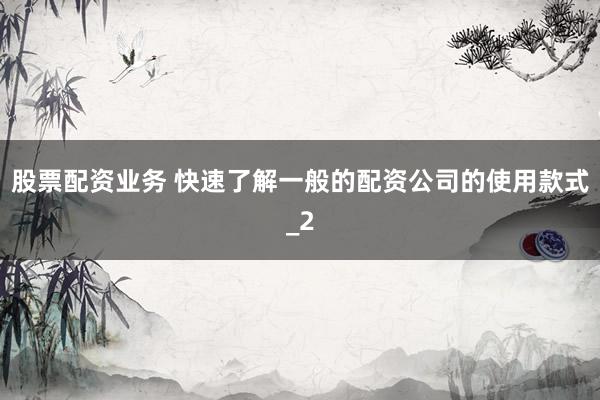 股票配资业务 快速了解一般的配资公司的使用款式_2