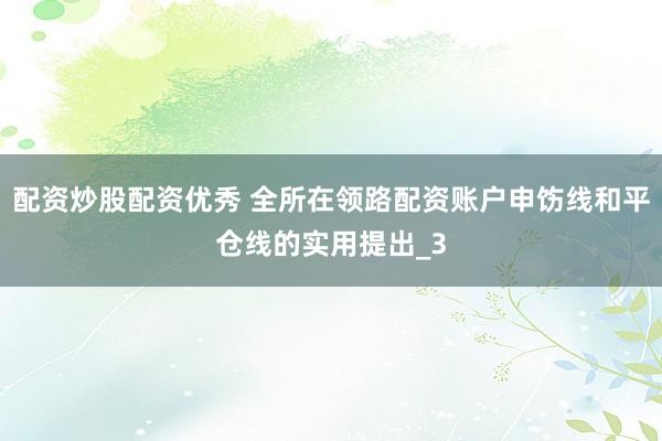 配资炒股配资优秀 全所在领路配资账户申饬线和平仓线的实用提出_3