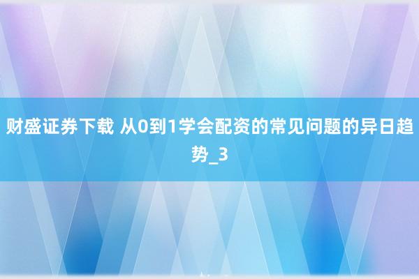 财盛证券下载 从0到1学会配资的常见问题的异日趋势_3