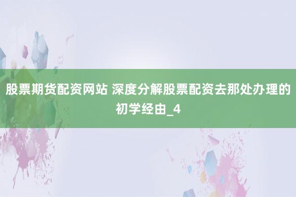 股票期货配资网站 深度分解股票配资去那处办理的初学经由_4