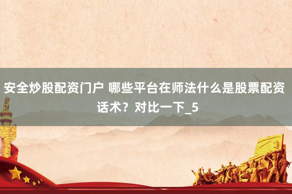 安全炒股配资门户 哪些平台在师法什么是股票配资  话术？对比一下_5