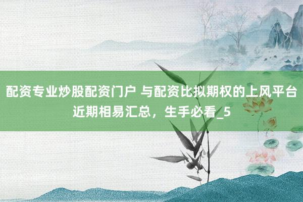 配资专业炒股配资门户 与配资比拟期权的上风平台近期相易汇总,生手必看_5