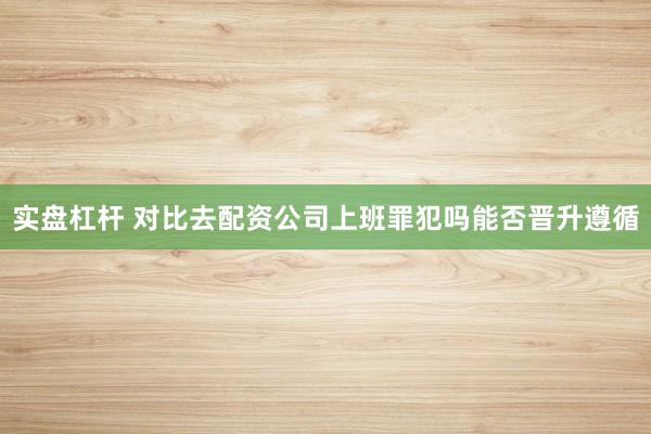 实盘杠杆 对比去配资公司上班罪犯吗能否晋升遵循