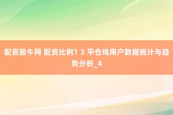 配资股牛网 配资比例1 3 平仓线用户数据统计与趋势分析_4